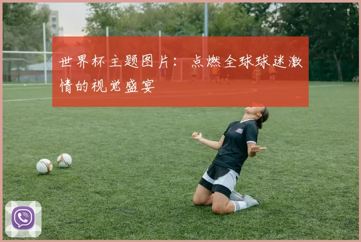 世界杯主题图片：点燃全球球迷激情的视觉盛宴