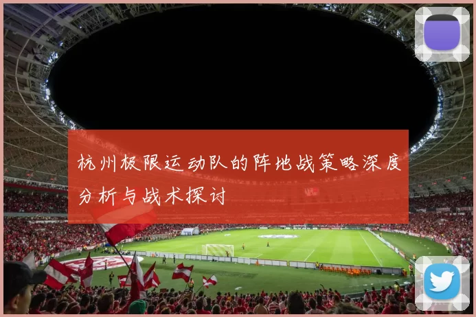 杭州极限运动队的阵地战策略深度分析与战术探讨