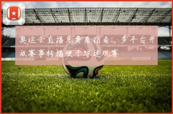 奥运会直播免费看指南：多平台开放赛事转播便于球迷观赛