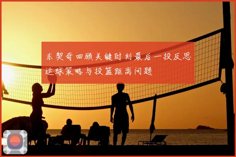 东契奇回顾关键时刻最后一投反思运球策略与投篮距离问题