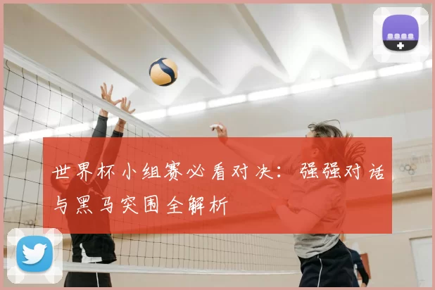 世界杯小组赛必看对决：强强对话与黑马突围全解析