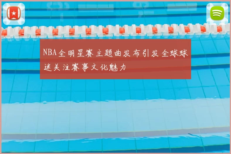 NBA全明星赛主题曲发布引发全球球迷关注赛事文化魅力