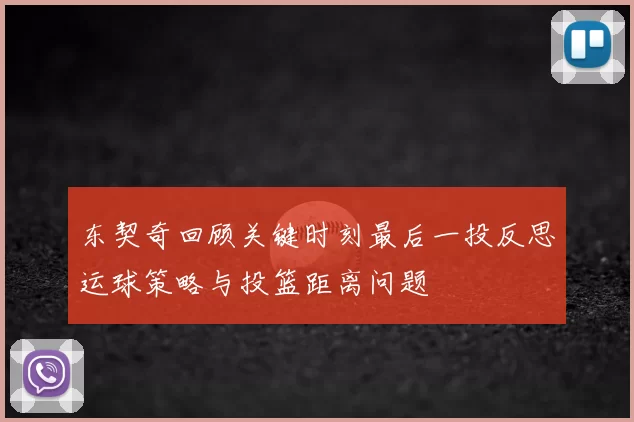 东契奇回顾关键时刻最后一投反思运球策略与投篮距离问题