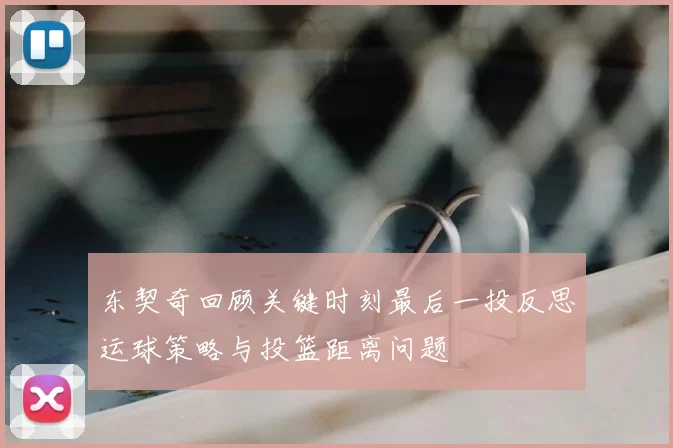 东契奇回顾关键时刻最后一投反思运球策略与投篮距离问题
