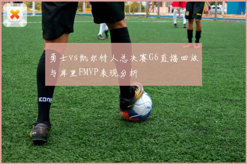 勇士vs凯尔特人总决赛G6直播回放与库里FMVP表现分析
