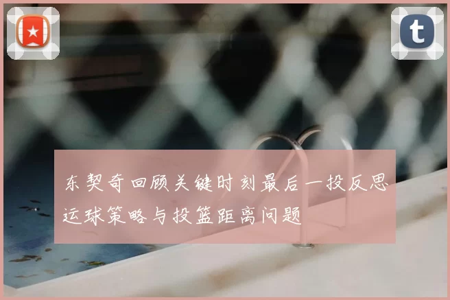 东契奇回顾关键时刻最后一投反思运球策略与投篮距离问题