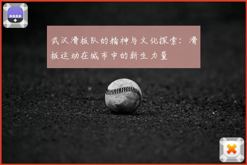 武汉滑板队的精神与文化探索：滑板运动在城市中的新生力量