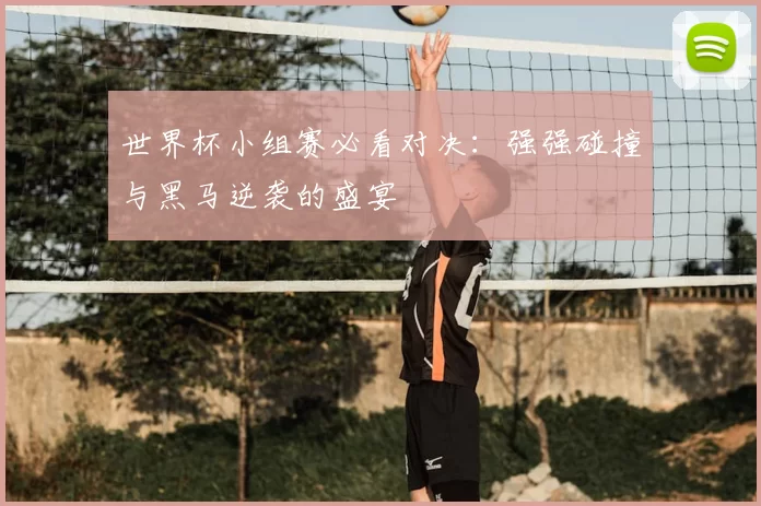 世界杯小组赛必看对决：强强碰撞与黑马逆袭的盛宴