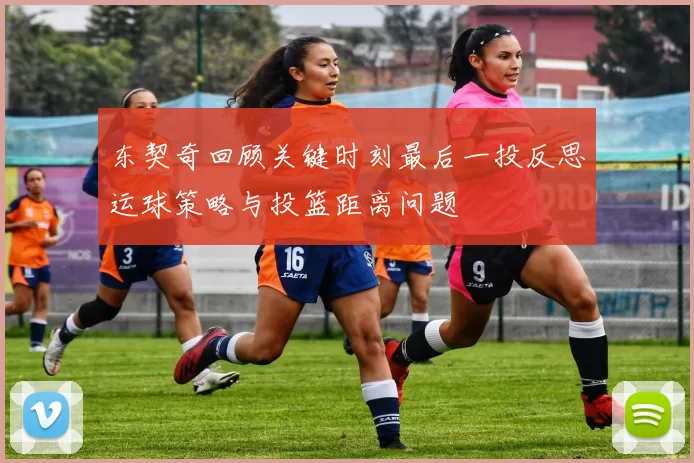 东契奇回顾关键时刻最后一投反思运球策略与投篮距离问题