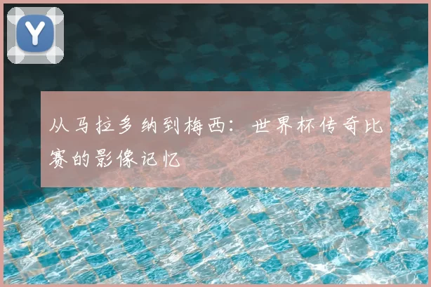 从马拉多纳到梅西：世界杯传奇比赛的影像记忆