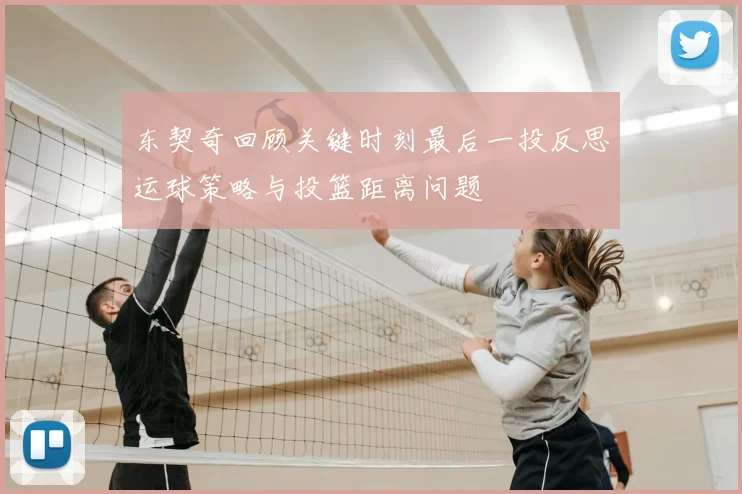 东契奇回顾关键时刻最后一投反思运球策略与投篮距离问题