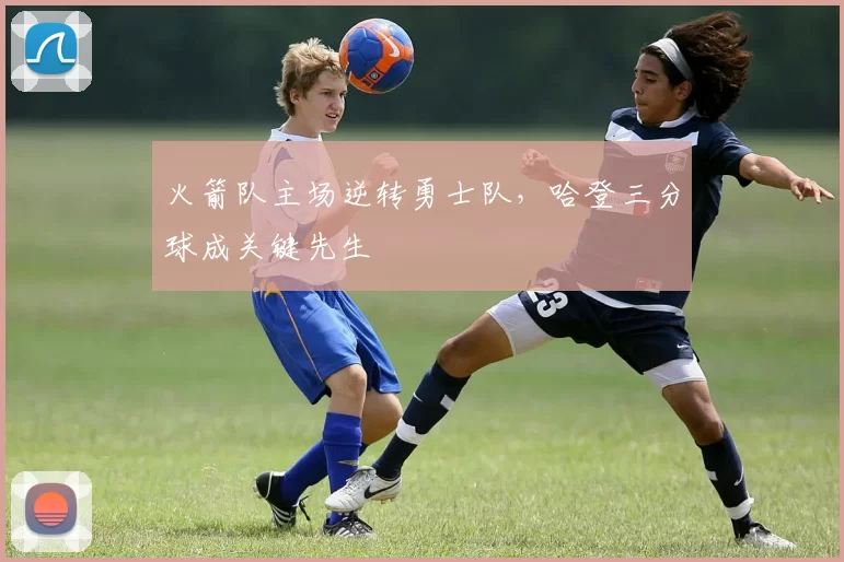 火箭队主场逆转勇士队，哈登三分球成关键先生