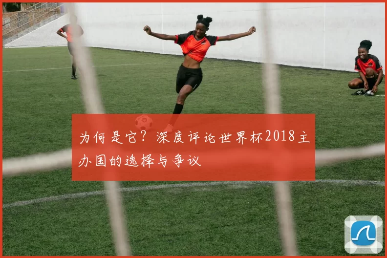 为何是它？深度评论世界杯2018主办国的选择与争议