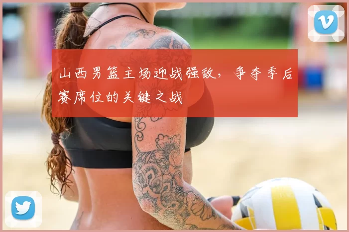 山西男篮主场迎战强敌，争夺季后赛席位的关键之战