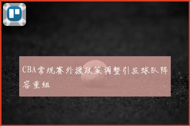CBA常规赛外援政策调整引发球队阵容重组