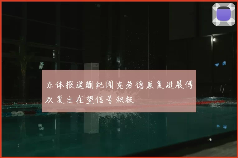 东体报道蒯纪闻克劳德康复进展傅欢复出在望信号积极