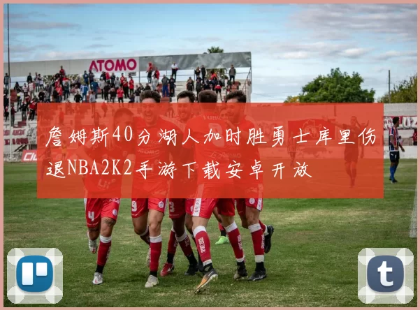 詹姆斯40分湖人加时胜勇士库里伤退NBA2K2手游下载安卓开放