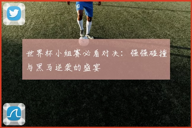 世界杯小组赛必看对决：强强碰撞与黑马逆袭的盛宴