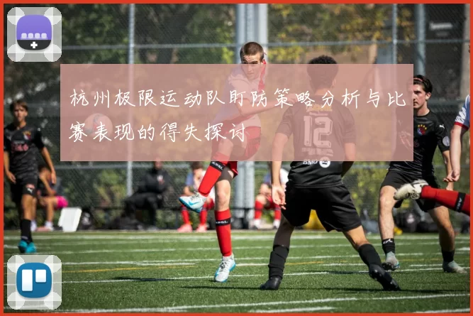 杭州极限运动队盯防策略分析与比赛表现的得失探讨