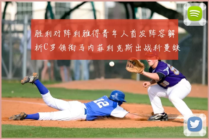 胜利对阵利雅得青年人首发阵容解析C罗领衔马内菲利克斯出战科曼缺席