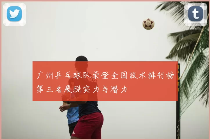 广州乒乓球队荣登全国技术排行榜第三名展现实力与潜力