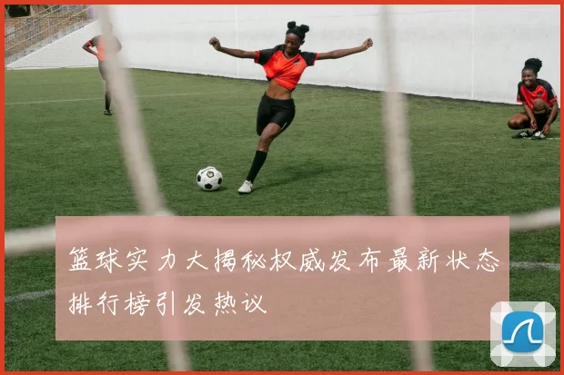 篮球实力大揭秘权威发布最新状态排行榜引发热议