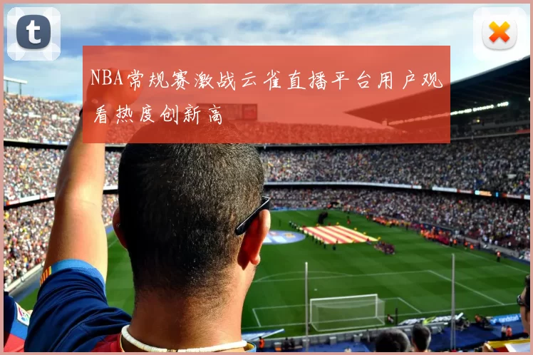 NBA常规赛激战云雀直播平台用户观看热度创新高
