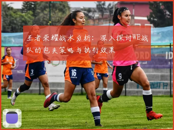 王者荣耀战术分析：深入探讨WE战队的包夹策略与执行效果