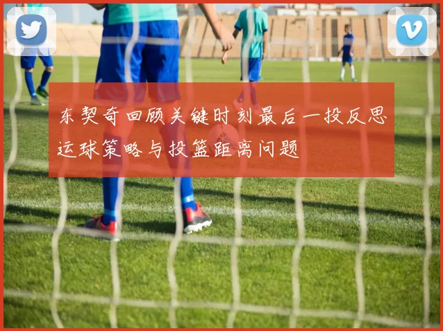 东契奇回顾关键时刻最后一投反思运球策略与投篮距离问题