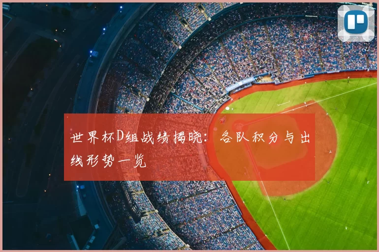 世界杯D组战绩揭晓：各队积分与出线形势一览