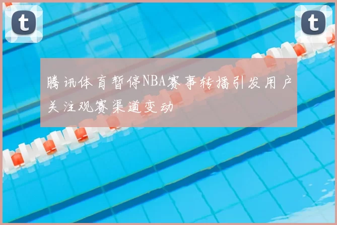 腾讯体育暂停NBA赛事转播引发用户关注观赛渠道变动