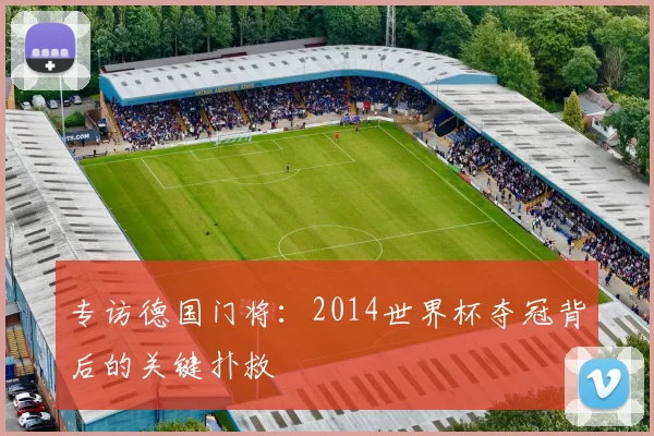 专访德国门将:2014世界杯夺冠背后的关键扑救