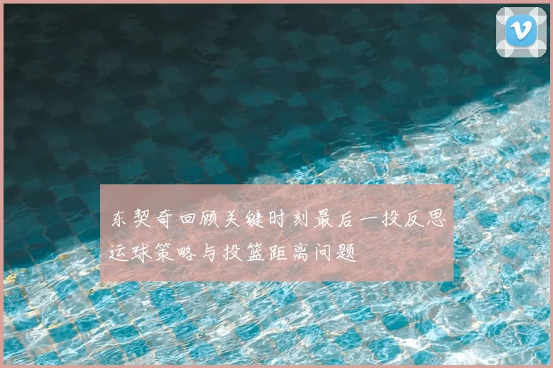 东契奇回顾关键时刻最后一投反思运球策略与投篮距离问题