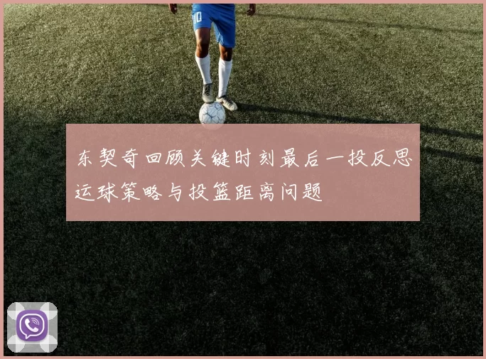 东契奇回顾关键时刻最后一投反思运球策略与投篮距离问题
