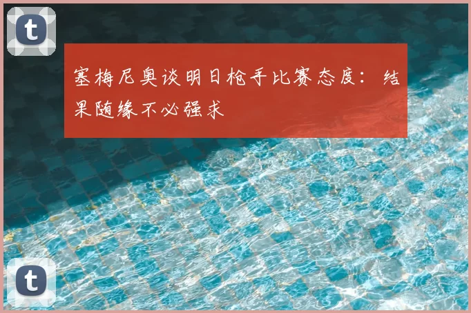 塞梅尼奥谈明日枪手比赛态度：结果随缘不必强求