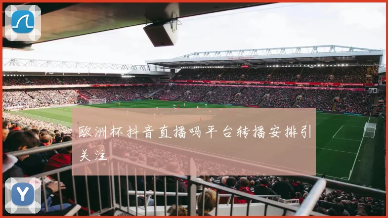 欧洲杯抖音直播吗平台转播安排引关注