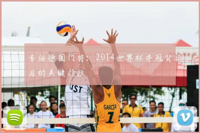 专访德国门将:2014世界杯夺冠背后的关键扑救