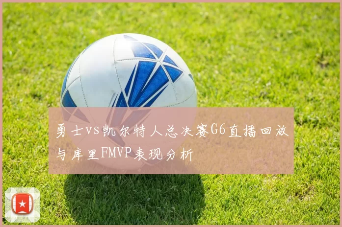 勇士vs凯尔特人总决赛G6直播回放与库里FMVP表现分析