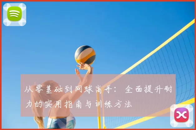 从零基础到网球高手：全面提升耐力的实用指南与训练方法