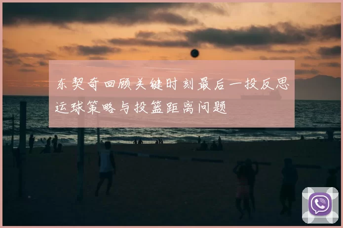 东契奇回顾关键时刻最后一投反思运球策略与投篮距离问题