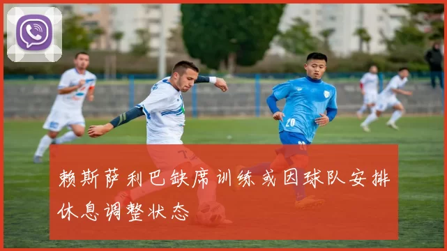 赖斯萨利巴缺席训练或因球队安排休息调整状态