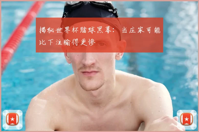 揭秘世界杯赌球黑幕：当庄家可能比下注输得更惨