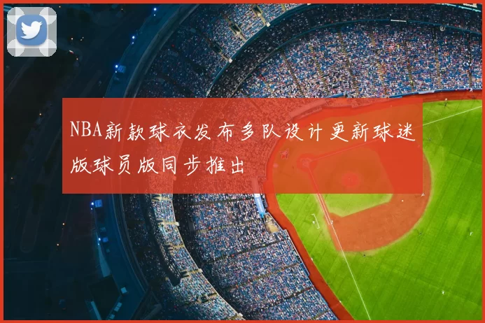 NBA新款球衣发布多队设计更新球迷版球员版同步推出