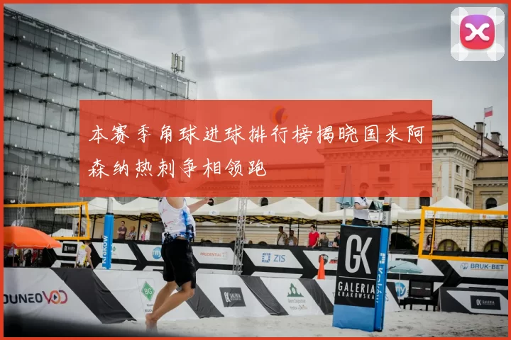 本赛季角球进球排行榜揭晓国米阿森纳热刺争相领跑