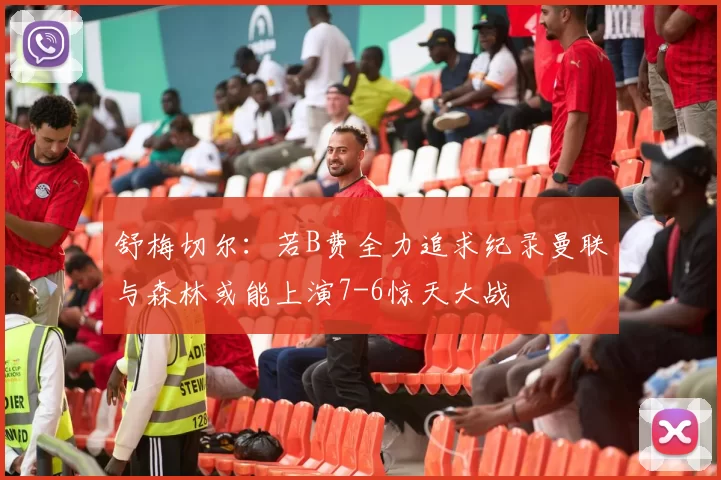 舒梅切尔：若B费全力追求纪录曼联与森林或能上演7-6惊天大战