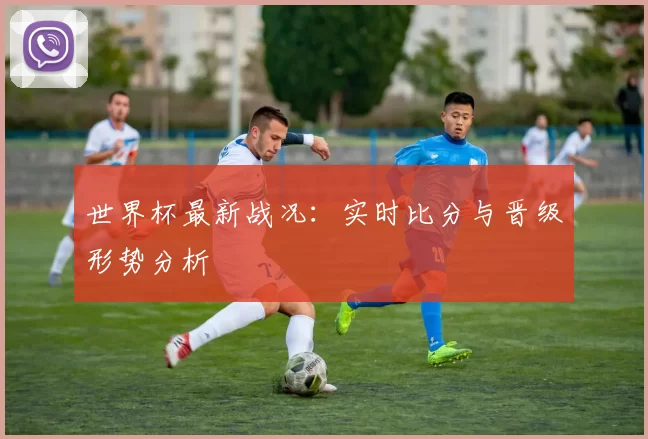 世界杯最新战况：实时比分与晋级形势分析