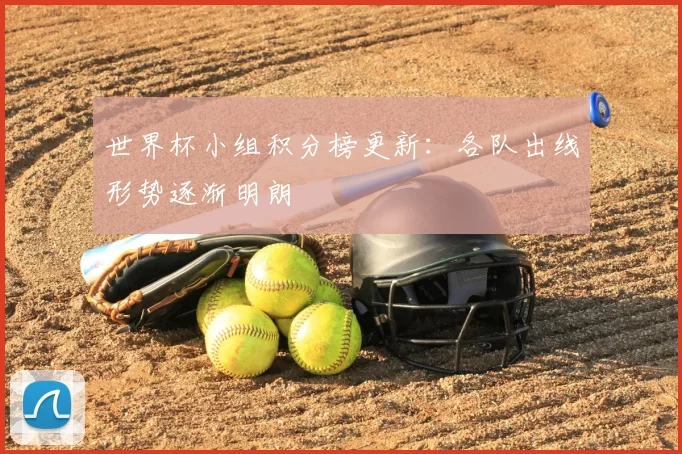 世界杯小组积分榜更新：各队出线形势逐渐明朗