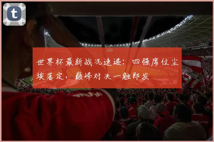世界杯最新战况速递：四强席位尘埃落定，巅峰对决一触即发