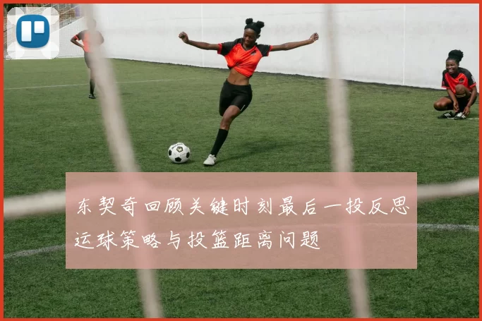 东契奇回顾关键时刻最后一投反思运球策略与投篮距离问题