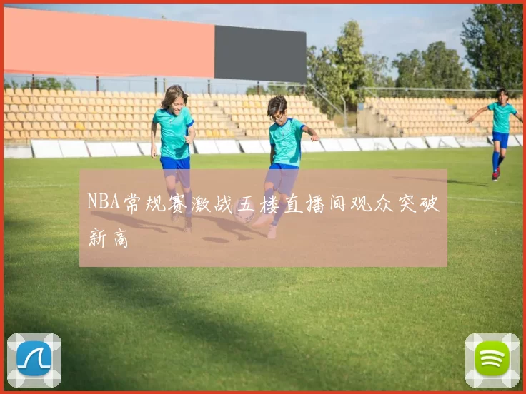 NBA常规赛激战五楼直播间观众突破新高